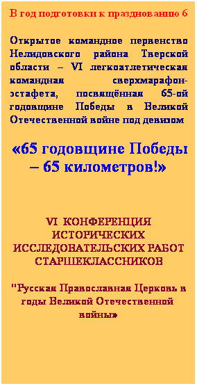 Подпись: Открытое командное первенство Нелидовского района Тверской области – VI легкоатлетическая командная сверхмарафон-эстафета, посвящённая 65-ой годовщине Победы в Великой Отечественной войне под девизом
 «65 годовщине Победы – 65 километров!»
 
VI  КОНФЕРЕНЦИЯ ИСТОРИЧЕСКИХ ИССЛЕДОВАТЕЛЬСКИХ РАБОТ СТАРШЕКЛАССНИКОВ 
"Русская Православная Церковь в годы Великой Отечественной  войны»
 
